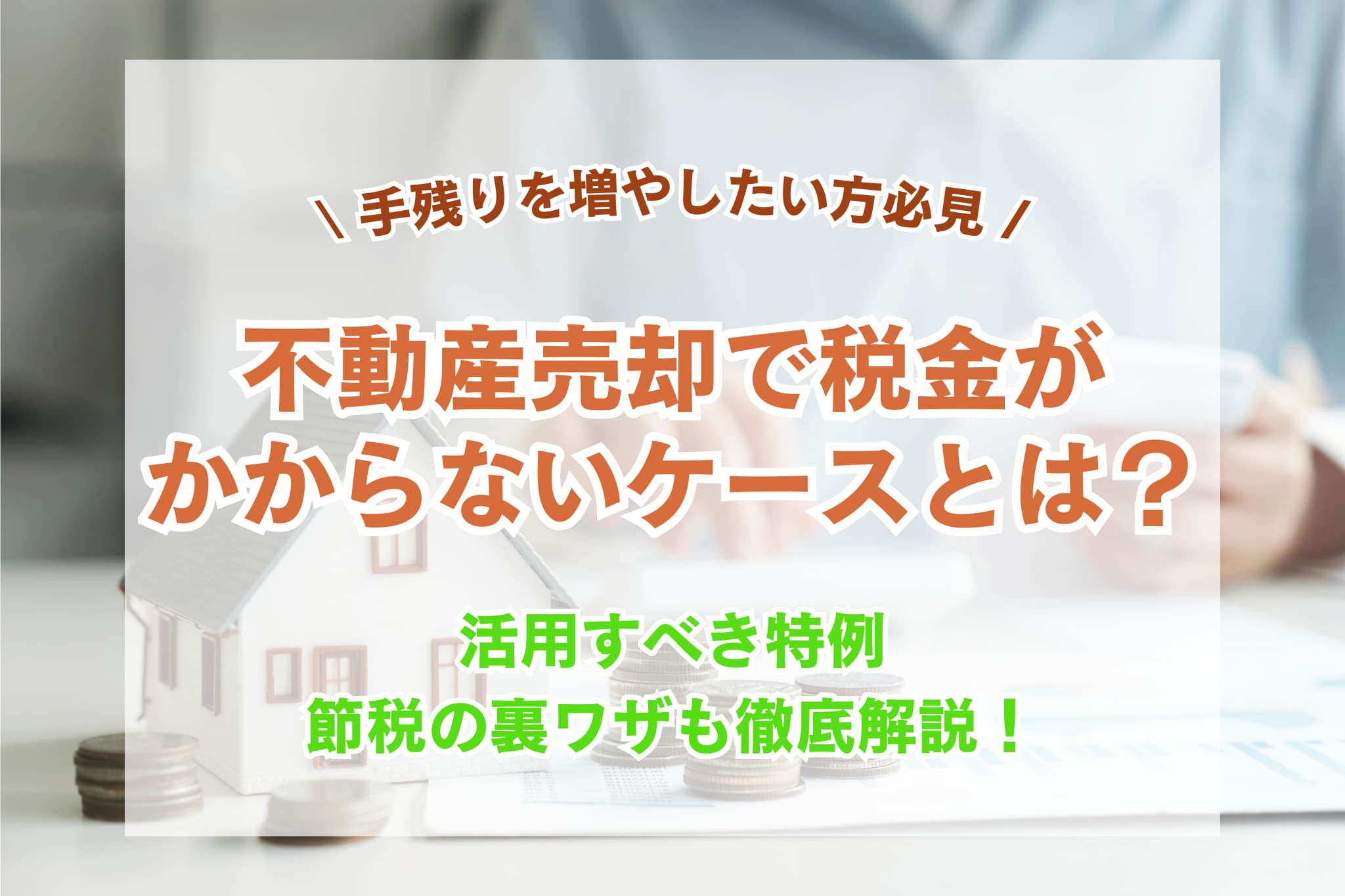 不動産売却で税金がかからないケースとは？活用すべき特例や節税の裏ワザを解説