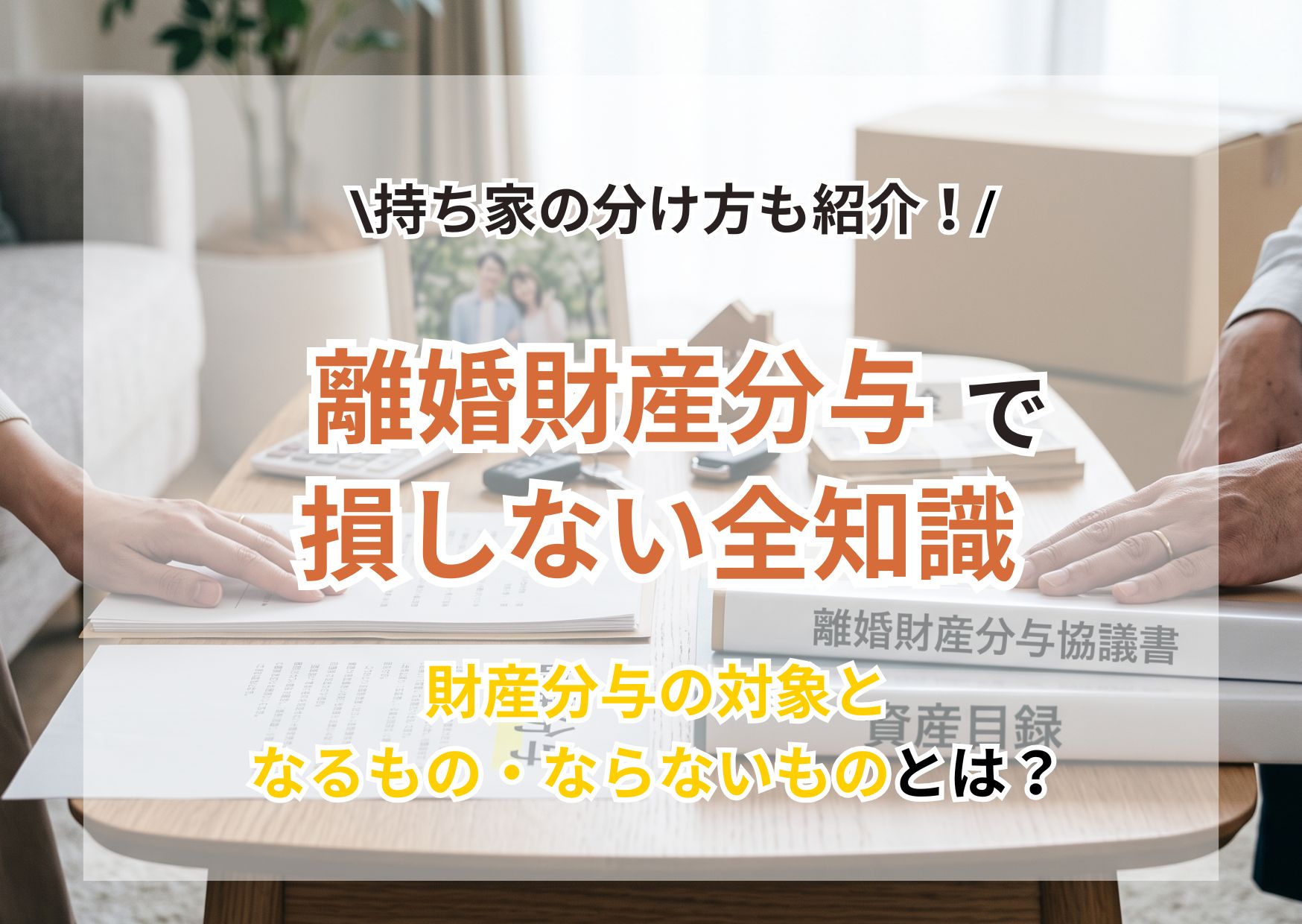 離婚の財産分与で損をしない全知識|トラブルになりやすい持ち家の分け方とは?